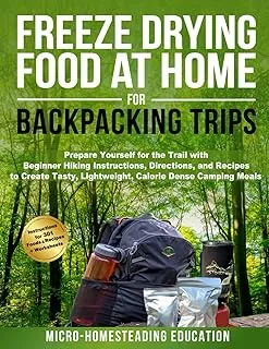 Freeze Drying Food At Home For Backpacking Trips: Prepare Yourself for the Trail with Beginner Hiking Instructions, Directions, and Recipes to Create Tasty, Lightweight, Calorie Dense Camping Meals
